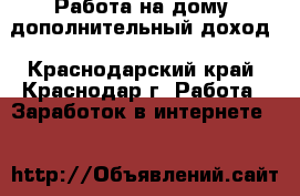 Работа на дому, дополнительный доход - Краснодарский край, Краснодар г. Работа » Заработок в интернете   